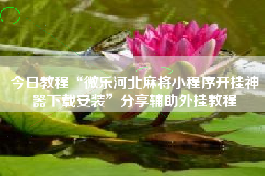 今日教程“微乐河北麻将小程序开挂神器下载安装”分享辅助外挂教程