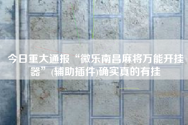今日重大通报“微乐南昌麻将万能开挂器”(辅助插件)确实真的有挂
