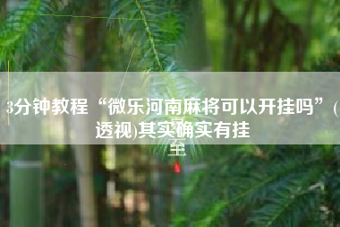3分钟教程“微乐河南麻将可以开挂吗”(透视)其实确实有挂