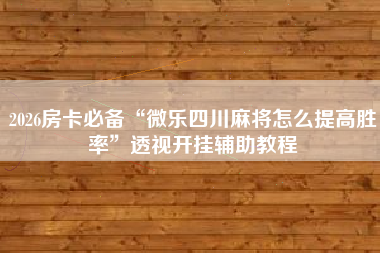 2026房卡必备“微乐四川麻将怎么提高胜率”透视开挂辅助教程