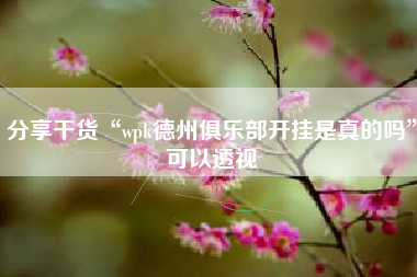 分享干货“wpk德州俱乐部开挂是真的吗	”可以透视