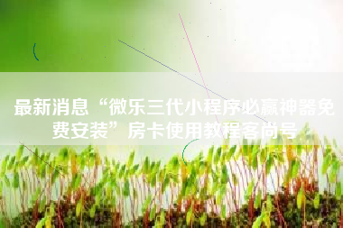最新消息“微乐三代小程序必赢神器免费安装	”房卡使用教程客尚号