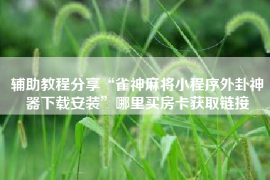 辅助教程分享“雀神麻将小程序外卦神器下载安装	”哪里买房卡获取链接