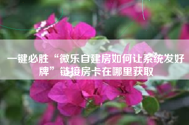 一键必胜“微乐自建房如何让系统发好牌”链接房卡在哪里获取