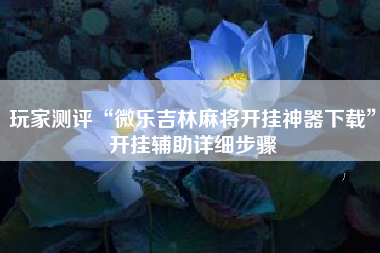 玩家测评“微乐吉林麻将开挂神器下载	”开挂辅助详细步骤