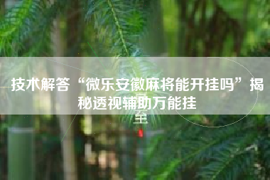 技术解答“微乐安徽麻将能开挂吗”揭秘透视辅助万能挂