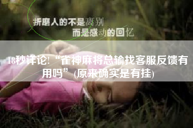 18秒详论!“雀神麻将总输找客服反馈有用吗	”(原来确实是有挂)