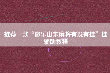 推荐一款“微乐山东麻将有没有挂”挂辅助教程