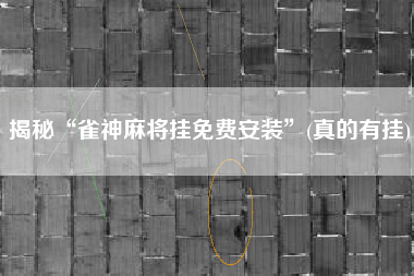 揭秘“雀神麻将挂免费安装”(真的有挂)