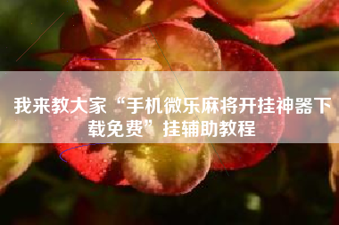 我来教大家“手机微乐麻将开挂神器下载免费”挂辅助教程