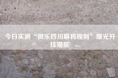 今日实测“微乐四川麻将规则”爆光开挂猫腻