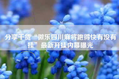 分享干货“微乐四川麻将跑得快有没有挂”最新开挂内幕曝光