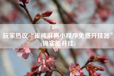 玩家热议“雀神麻将小程序免费开挂器	”(确实能开挂)