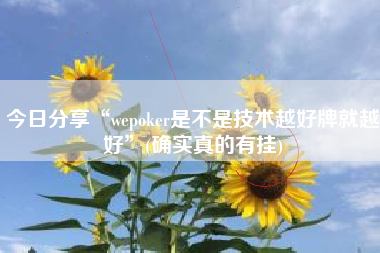 今日分享“wepoker是不是技术越好牌就越好”(确实真的有挂)