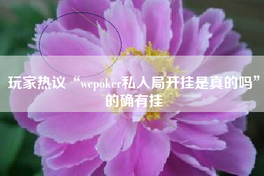 玩家热议“wepoker私人局开挂是真的吗”的确有挂