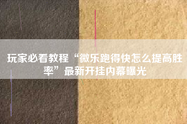 玩家必看教程“微乐跑得快怎么提高胜率	”最新开挂内幕曝光