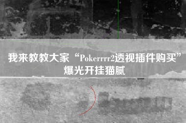 我来教教大家“Pokerrrr2透视插件购买”爆光开挂猫腻