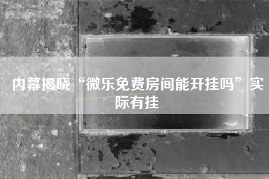 内幕揭晓“微乐免费房间能开挂吗	”实际有挂