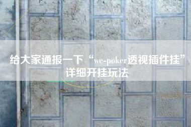 给大家通报一下“we-poker透视插件挂	”详细开挂玩法