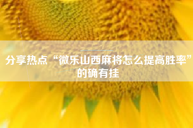 分享热点“微乐山西麻将怎么提高胜率	”的确有挂