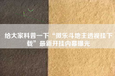 给大家科普一下“微乐斗地主透视挂下载	”最新开挂内幕曝光