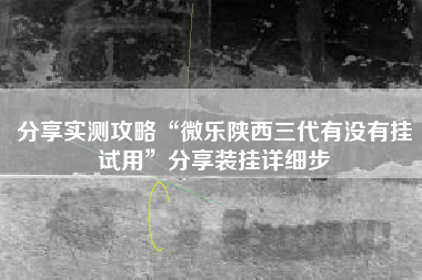 分享实测攻略“微乐陕西三代有没有挂试用”分享装挂详细步