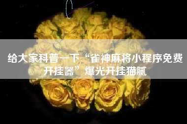 给大家科普一下“雀神麻将小程序免费开挂器”爆光开挂猫腻