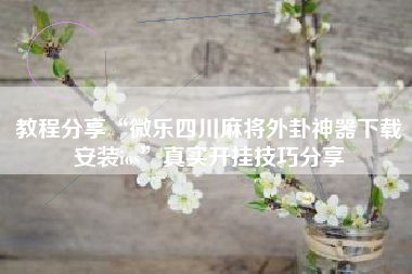 教程分享“微乐四川麻将外卦神器下载安装ios	”真实开挂技巧分享