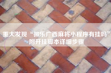 重大发现“微乐广西麻将小程序有挂吗”附开挂脚本详细步骤