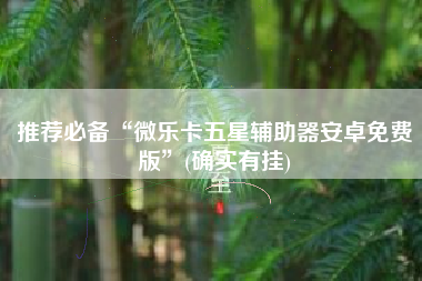 推荐必备“微乐卡五星辅助器安卓免费版”(确实有挂)