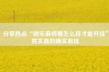 分享热点“微乐麻将要怎么样才能开挂”其实真的确实有挂