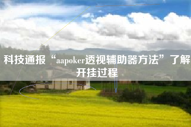 科技通报“aapoker透视辅助器方法	”了解开挂过程