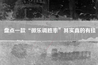 盘点一款“微乐调胜率”其实真的有挂