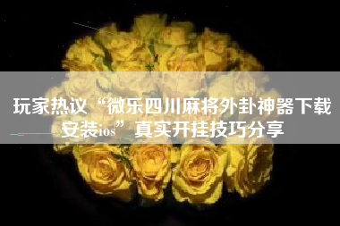 玩家热议“微乐四川麻将外卦神器下载安装ios”真实开挂技巧分享