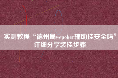 实测教程“德州局wepoker辅助挂安全吗	”详细分享装挂步骤