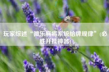 玩家综述“微乐麻将系统给牌规律”(必胜开挂神器)