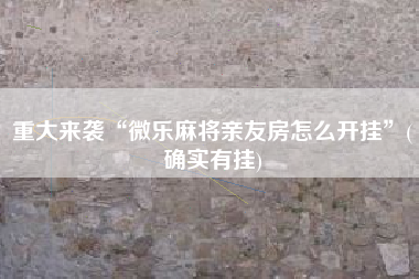 重大来袭“微乐麻将亲友房怎么开挂	”(确实有挂)