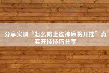 分享实测“怎么防止雀神麻将开挂”真实开挂技巧分享