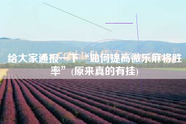 给大家通报一下“如何提高微乐麻将胜率”(原来真的有挂)