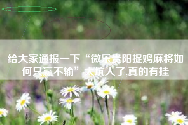 给大家通报一下“微乐贵阳捉鸡麻将如何只赢不输	”太坑人了,真的有挂