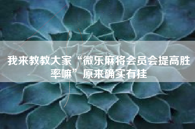 我来教教大家“微乐麻将会员会提高胜率嘛”原来确实有挂