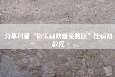 分享科普“微乐辅助器免费版	”挂辅助教程