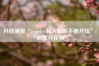 科技通报“wepoker私人局能不能开挂	”(必胜开挂神