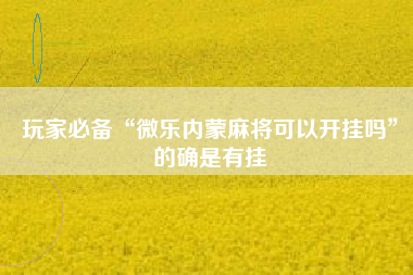 玩家必备“微乐内蒙麻将可以开挂吗”的确是有挂