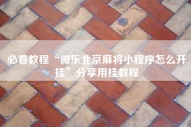 必看教程“微乐北京麻将小程序怎么开挂”分享用挂教程