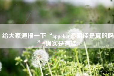 给大家通报一下“appoker透明挂是真的吗”(确实是有挂)