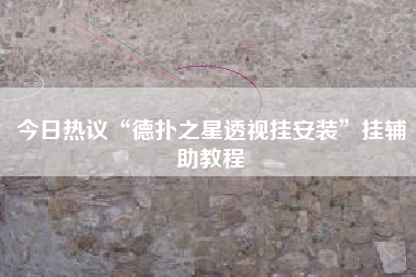 今日热议“德扑之星透视挂安装”挂辅助教程