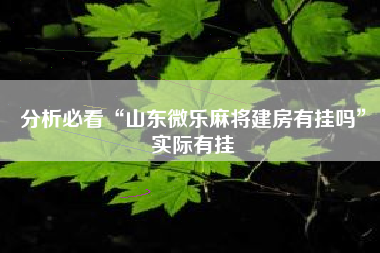 分析必看“山东微乐麻将建房有挂吗	”实际有挂