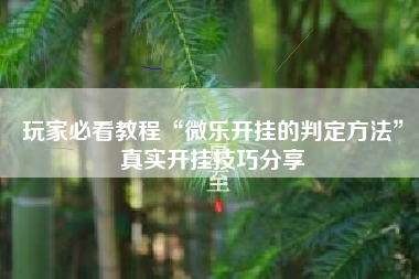 玩家必看教程“微乐开挂的判定方法	”真实开挂技巧分享