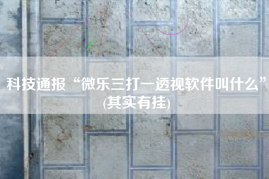 科技通报“微乐三打一透视软件叫什么”(其实有挂)